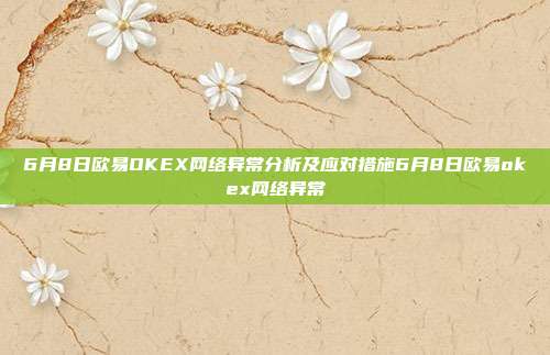 6月8日欧易OKEX网络异常分析及应对措施6月8日欧易okex网络异常