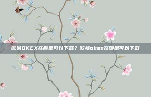 欧易OKEX在哪里可以下载？欧易okex在哪里可以下载