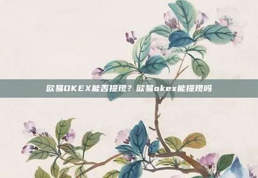 欧易OKEX能否提现？欧易okex能提现吗