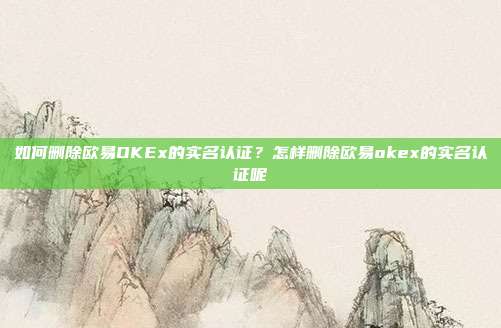 如何删除欧易OKEx的实名认证？怎样删除欧易okex的实名认证呢