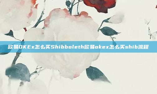 欧易OKEx怎么买Shibboleth欧易okex怎么买shib流程