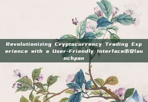 Revolutionizing Cryptocurrency Trading Experience with a User-Friendly Interface币安launchpan