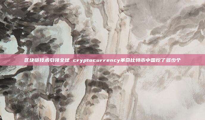 区块链技术引领全球 cryptocurrency革命比特币中国挖了多少个