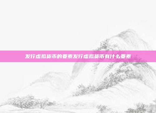 发行虚拟货币的要素发行虚拟货币有什么要素