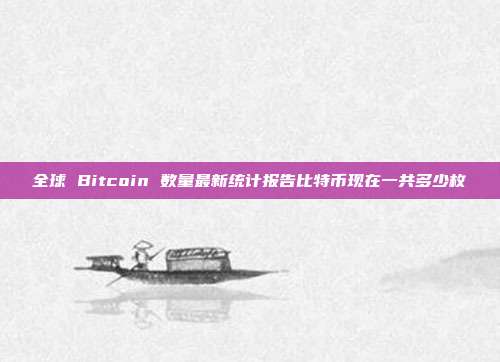 全球 Bitcoin 数量最新统计报告比特币现在一共多少枚