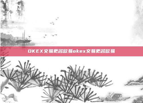 OKEX交易更名欧易okex交易更名欧易