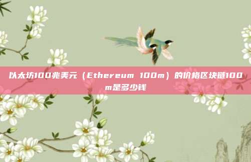 以太坊100兆美元（Ethereum 100m）的价格区块链100m是多少钱