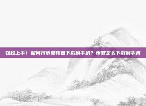 轻松上手！如何将币安钱包下载到手机？币安怎么下载到手机