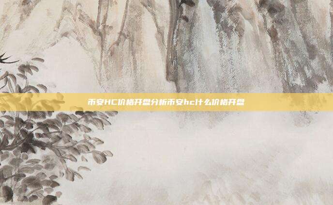 币安HC价格开盘分析币安hc什么价格开盘