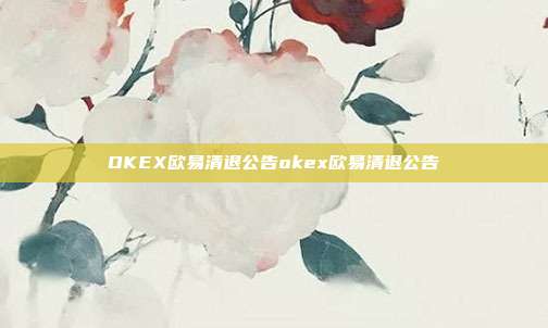 OKEX欧易清退公告okex欧易清退公告