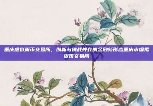 重庆虚拟货币交易所，创新与挑战并存的金融新形态重庆市虚拟货币交易所