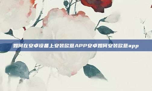 如何在安卓设备上安装欧意APP安卓如何安装欧意app