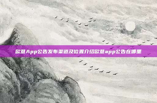 欧意App公告发布渠道及位置介绍欧意app公告在哪里