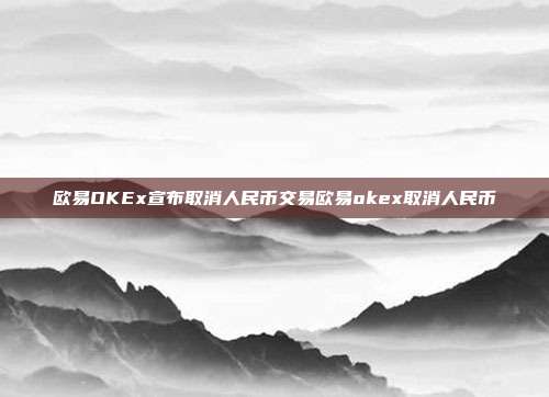 欧易OKEx宣布取消人民币交易欧易okex取消人民币