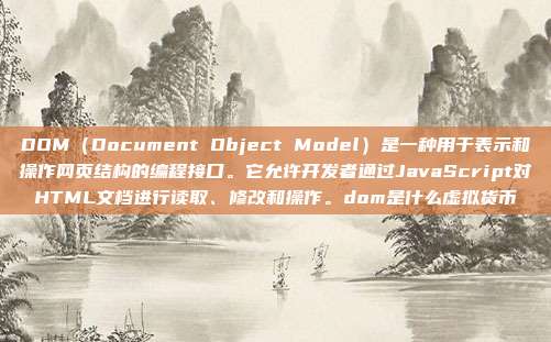 DOM（Document Object Model）是一种用于表示和操作网页结构的编程接口。它允许开发者通过JavaScript对HTML文档进行读取、修改和操作。dom是什么虚拟货币