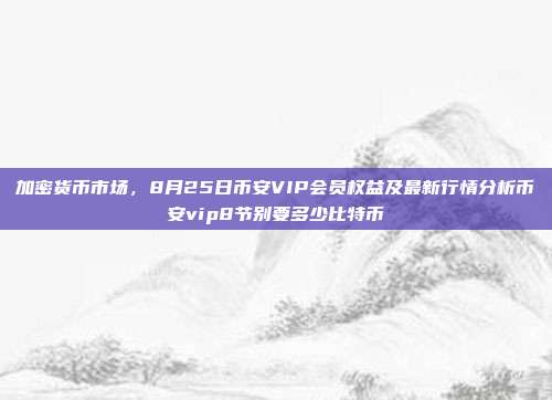 加密货币市场，8月25日币安VIP会员权益及最新行情分析币安vip8节别要多少比特币