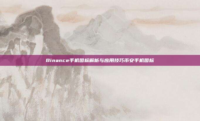 Binance手机图标解析与应用技巧币安手机图标