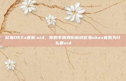 欧易OKEx客服.uid，你的专属身份标识欧易okex客服为什么要uid