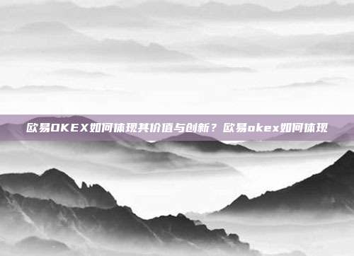 欧易OKEX如何体现其价值与创新？欧易okex如何体现