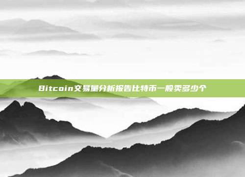 Bitcoin交易量分析报告比特币一般卖多少个