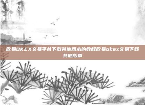 欧易OKEX交易平台下载其他版本的教程欧易okex交易下载其他版本