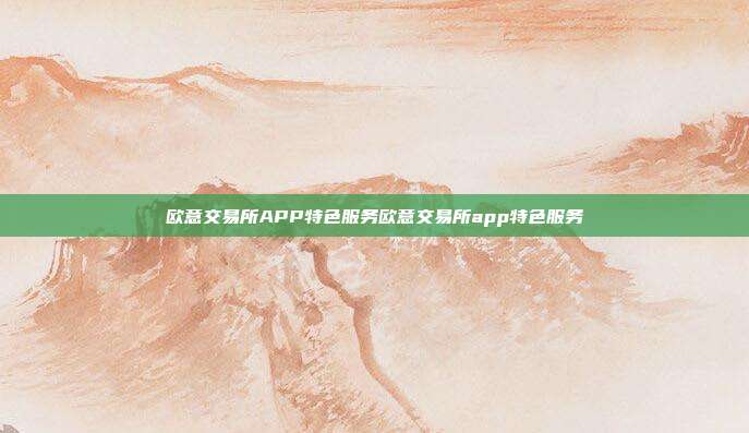 欧意交易所APP特色服务欧意交易所app特色服务