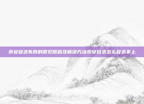 币安登录失败的常见原因及解决方法币安登录怎么登录不上