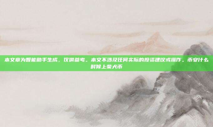 本文章为智能助手生成，仅供参考。本文不涉及任何实际的投资建议或操作。币安什么时候上柴犬币