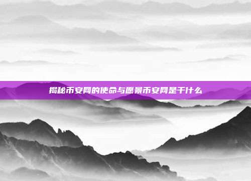 揭秘币安网的使命与愿景币安网是干什么