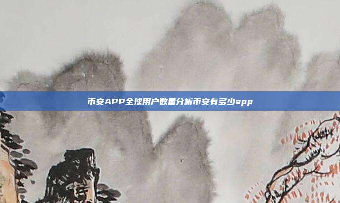 币安APP全球用户数量分析币安有多少app