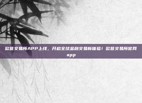 欧意交易所APP上线，开启全球金融交易新体验！欧意交易所官网app