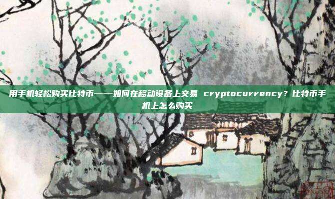 用手机轻松购买比特币——如何在移动设备上交易 cryptocurrency？比特币手机上怎么购买