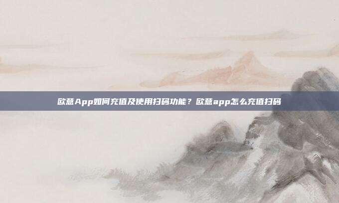 欧意App如何充值及使用扫码功能？欧意app怎么充值扫码