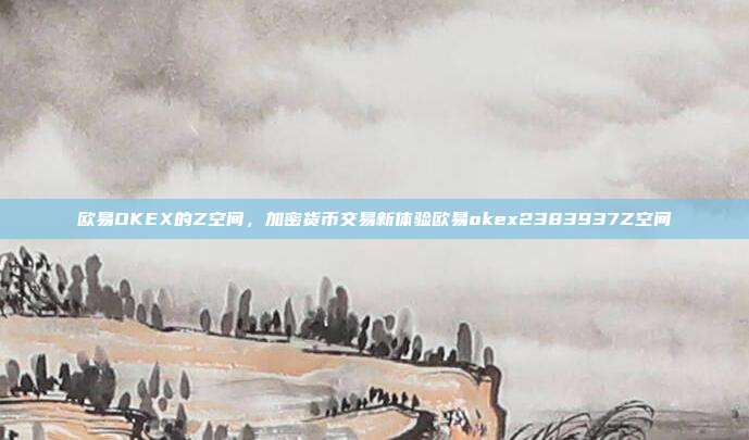 欧易OKEX的Z空间，加密货币交易新体验欧易okex2383937Z空间