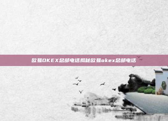 欧易OKEX总部电话揭秘欧易okex总部电话