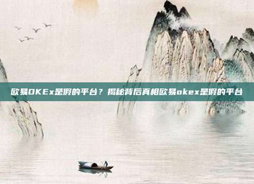 欧易OKEx是假的平台？揭秘背后真相欧易okex是假的平台