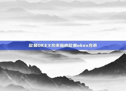 欧易OKEX充币指南欧易okex充币