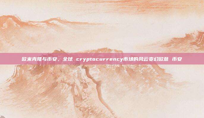 欧米克隆与币安，全球 cryptocurrency市场的风云变幻欧意 币安