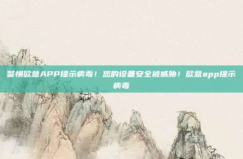 警惕欧意APP提示病毒！您的设备安全被威胁！欧意app提示病毒