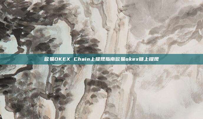 欧易OKEX Chain上提现指南欧易okex链上提现