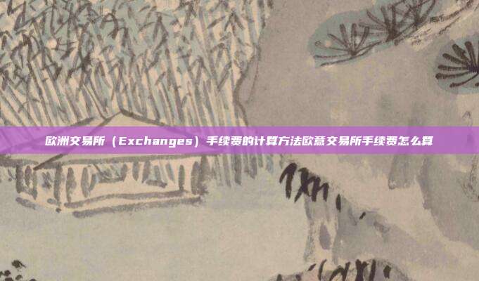 欧洲交易所（Exchanges）手续费的计算方法欧意交易所手续费怎么算