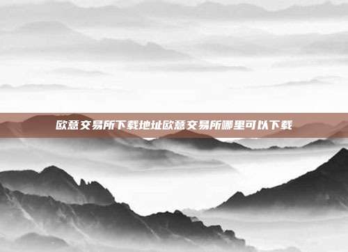 欧意交易所下载地址欧意交易所哪里可以下载