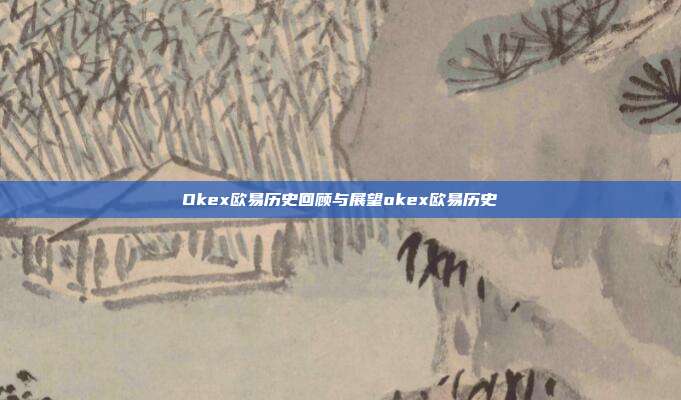 Okex欧易历史回顾与展望okex欧易历史