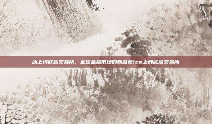 冰上线欧意交易所，全球金融市场的新篇章ice上线欧意交易所