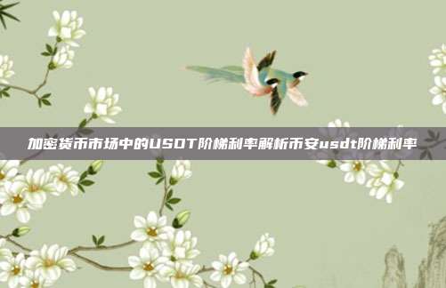 加密货币市场中的USDT阶梯利率解析币安usdt阶梯利率