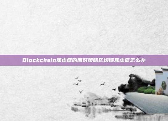 Blockchain焦虑症的应对策略区块链焦虑症怎么办