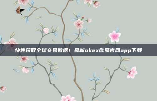 快速获取全球交易数据！最新okex欧易官网app下载