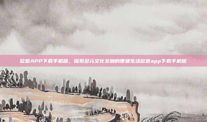 欧意APP下载手机版，探索多元文化交融的便捷生活欧意app下载手机版