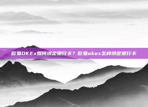 欧易OKEx如何绑定银行卡？欧易okex怎样绑定银行卡