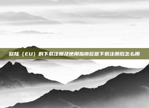 欧陆（EU）的下载注册及使用指南欧意下载注册后怎么用